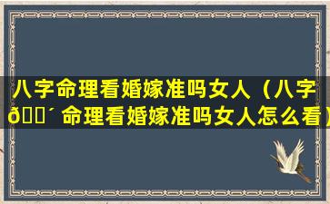 八字命理看婚嫁准吗女人（八字 🌴 命理看婚嫁准吗女人怎么看）